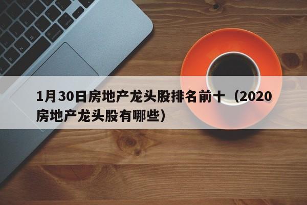 1月30日房地产龙头股排名前十（2020房地产龙头股有哪些）