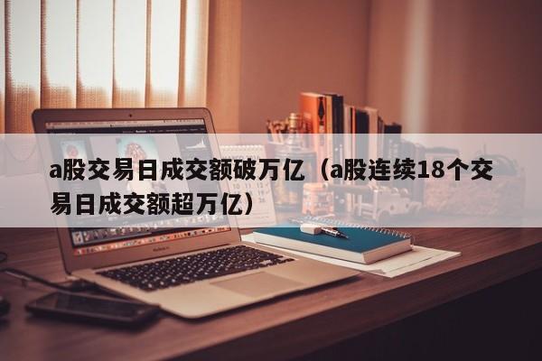 a股交易日成交额破万亿（a股连续18个交易日成交额超万亿）