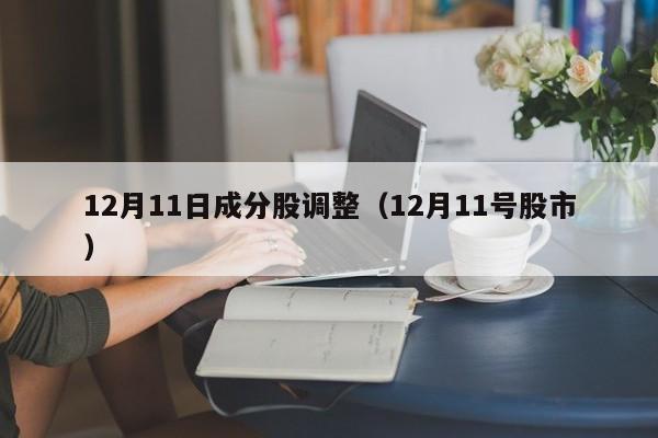 12月11日成分股调整（12月11号股市）