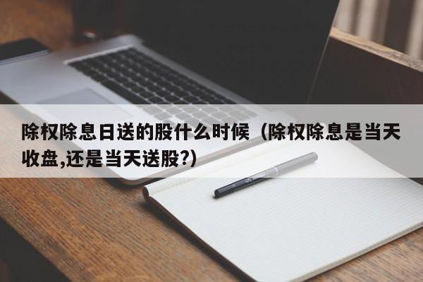 除权除息日送的股什么时候（除权除息是当天收盘,还是当天送股?）