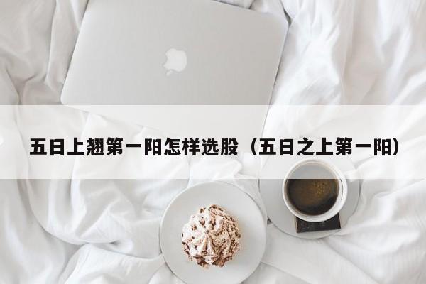 五日上翘第一阳怎样选股（五日之上第一阳）