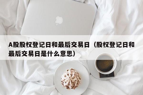 A股股权登记日和最后交易日（股权登记日和最后交易日是什么意思）