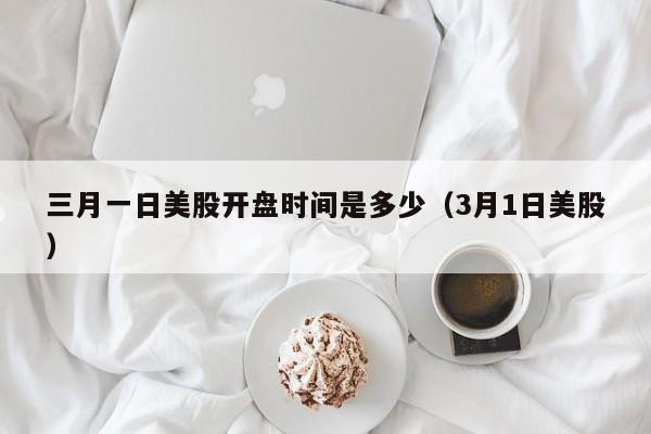 三月一日美股开盘时间是多少（3月1日美股）