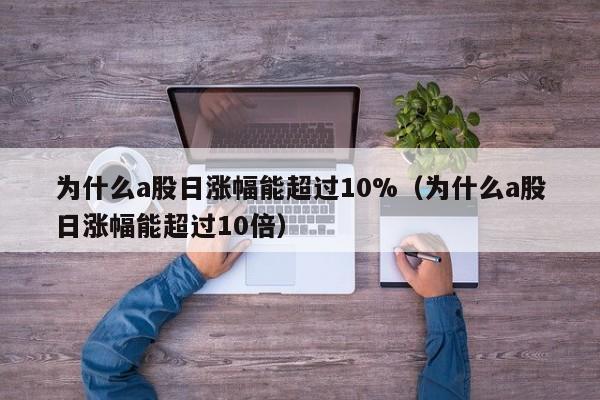 为什么a股日涨幅能超过10%（为什么a股日涨幅能超过10倍）