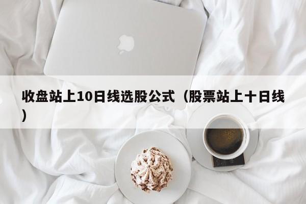 收盘站上10日线选股公式（股票站上十日线）