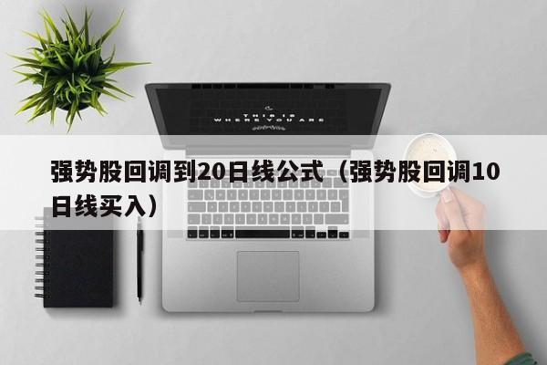 强势股回调到20日线公式（强势股回调10日线买入）