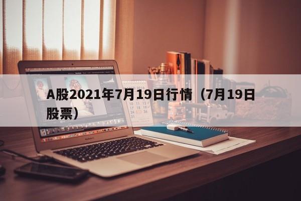 A股2021年7月19日行情（7月19日股票）