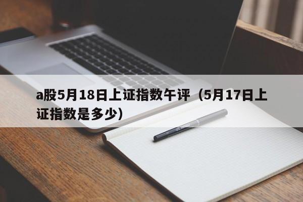 a股5月18日上证指数午评（5月17日上证指数是多少）