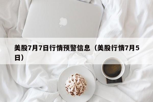 美股7月7日行情预警信息（美股行情7月5日）