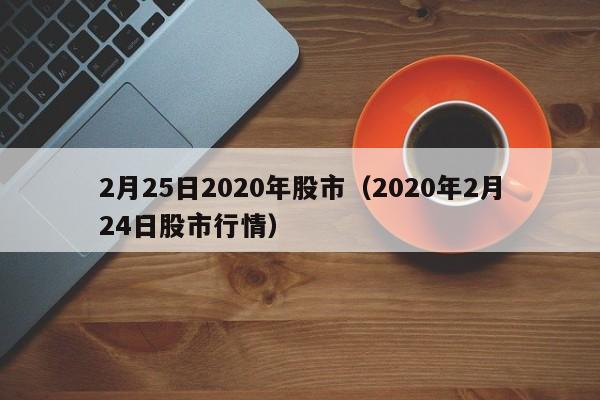 2月25日2020年股市（2020年2月24日股市行情）