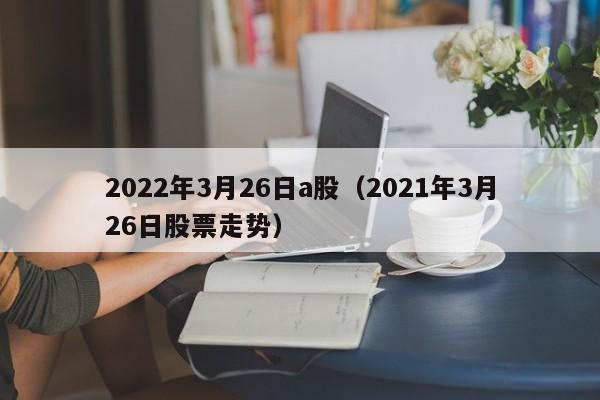 2022年3月26日a股（2021年3月26日股票走势）