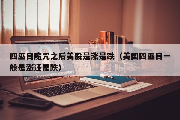 四巫日魔咒之后美股是涨是跌（美国四巫日一般是涨还是跌）