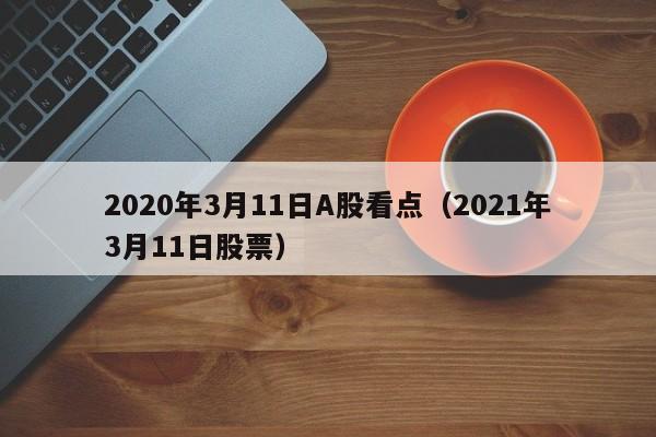 2020年3月11日A股看点（2021年3月11日股票）