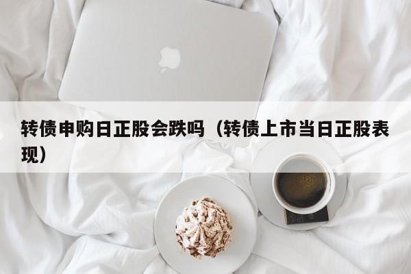 转债申购日正股会跌吗（转债上市当日正股表现）