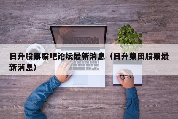 日升股票股吧论坛最新消息（日升集团股票最新消息）