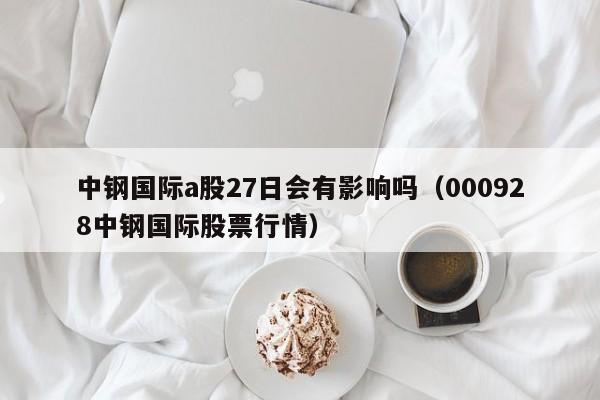 中钢国际a股27日会有影响吗（000928中钢国际股票行情）
