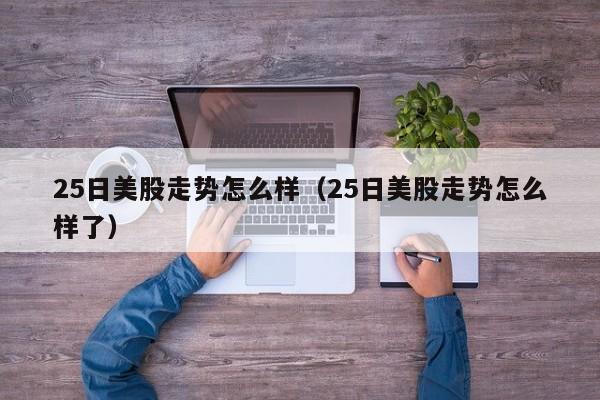 25日美股走势怎么样（25日美股走势怎么样了）