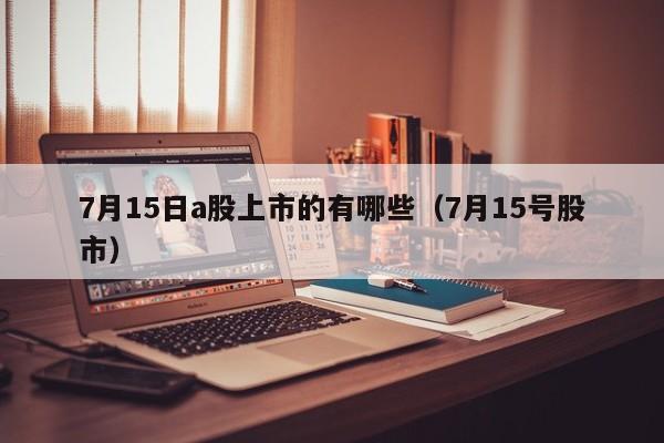7月15日a股上市的有哪些（7月15号股市）