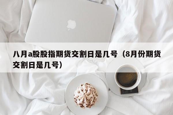 八月a股股指期货交割日是几号（8月份期货交割日是几号）