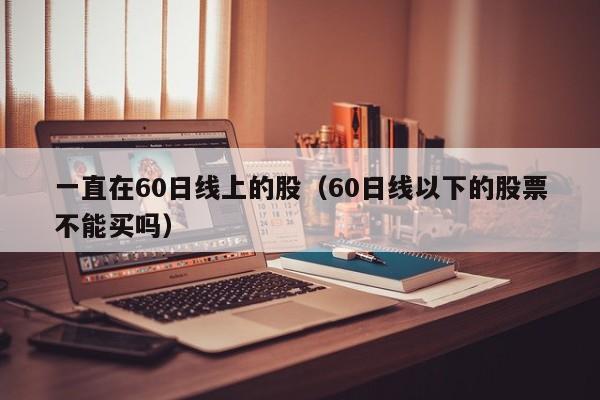 一直在60日线上的股（60日线以下的股票不能买吗）