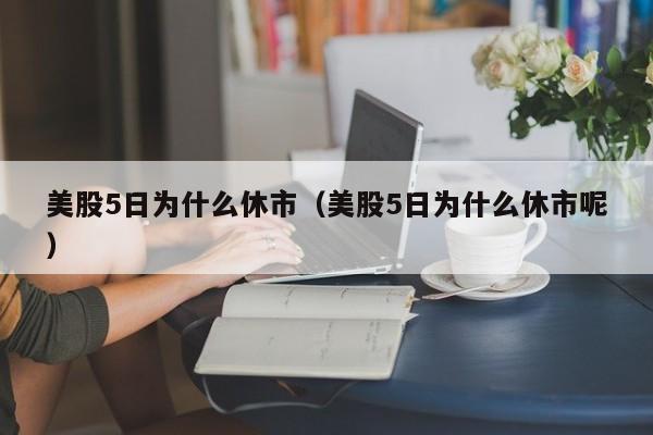 美股5日为什么休市（美股5日为什么休市呢）