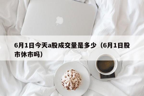 6月1日今天a股成交量是多少（6月1日股市休市吗）