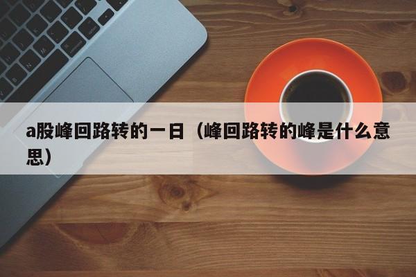 a股峰回路转的一日（峰回路转的峰是什么意思）