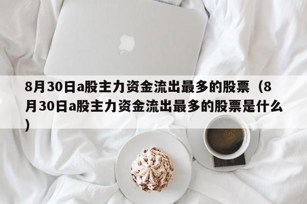 8月30日a股主力资金流出最多的股票（8月30日a股主力资金流出最多的股票是什么）