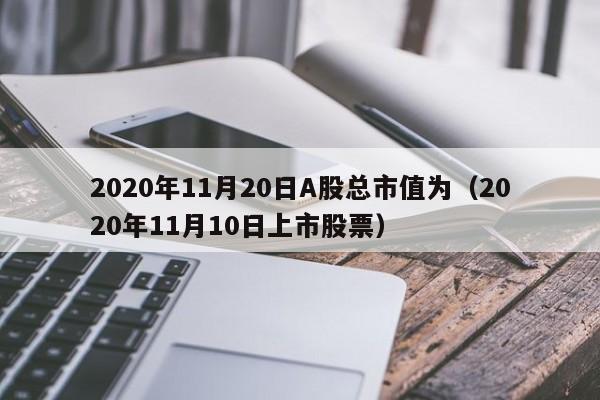 2020年11月20日A股总市值为（2020年11月10日上市股票）