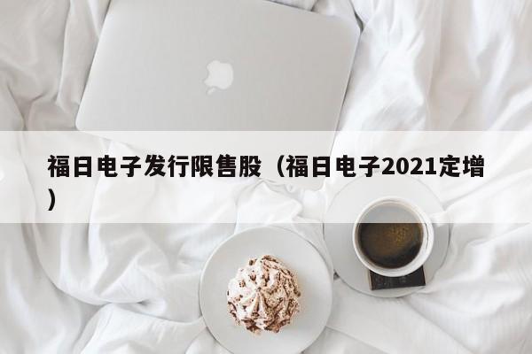 福日电子发行限售股（福日电子2021定增）