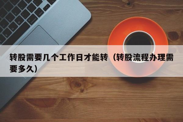转股需要几个工作日才能转（转股流程办理需要多久）
