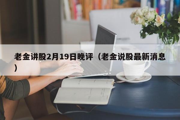 老金讲股2月19日晚评（老金说股最新消息）
