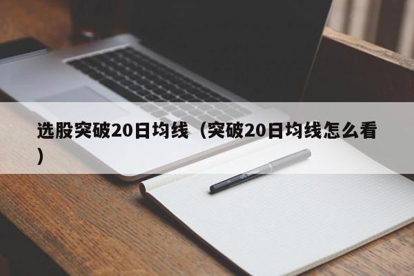 选股突破20日均线（突破20日均线怎么看）