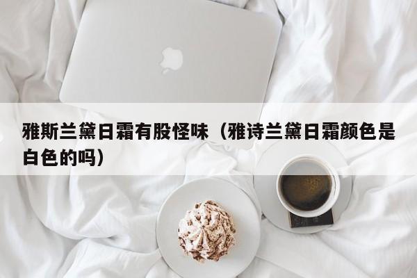 雅斯兰黛日霜有股怪味（雅诗兰黛日霜颜色是白色的吗）