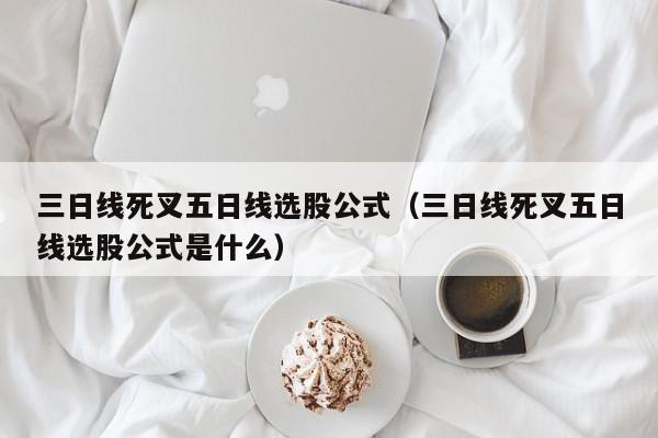 三日线死叉五日线选股公式（三日线死叉五日线选股公式是什么）