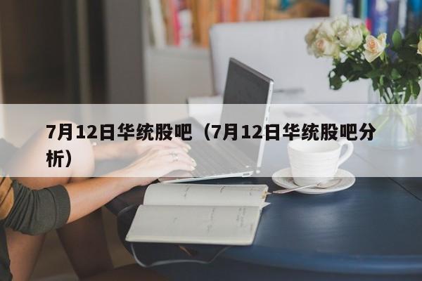 7月12日华统股吧（7月12日华统股吧分析）