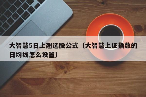 大智慧5日上翘选股公式（大智慧上证指数的日均线怎么设置）