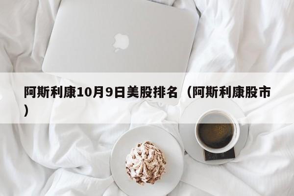 阿斯利康10月9日美股排名（阿斯利康股市）