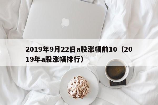 2019年9月22日a股涨幅前10（2019年a股涨幅排行）