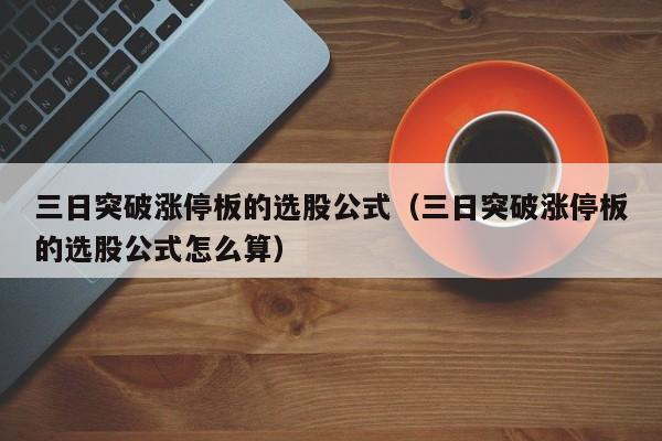 三日突破涨停板的选股公式（三日突破涨停板的选股公式怎么算）