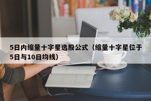 5日内缩量十字星选股公式（缩量十字星位于5日与10日均线）