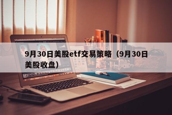 9月30日美股etf交易策略（9月30日美股收盘）