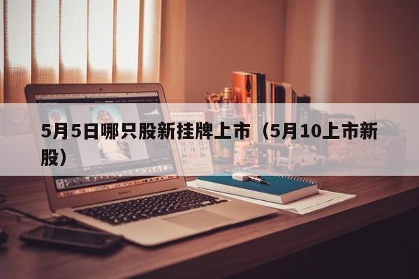 5月5日哪只股新挂牌上市（5月10上市新股）