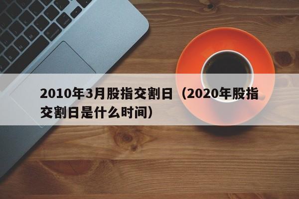 2010年3月股指交割日（2020年股指交割日是什么时间）