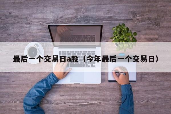 最后一个交易日a股（今年最后一个交易日）