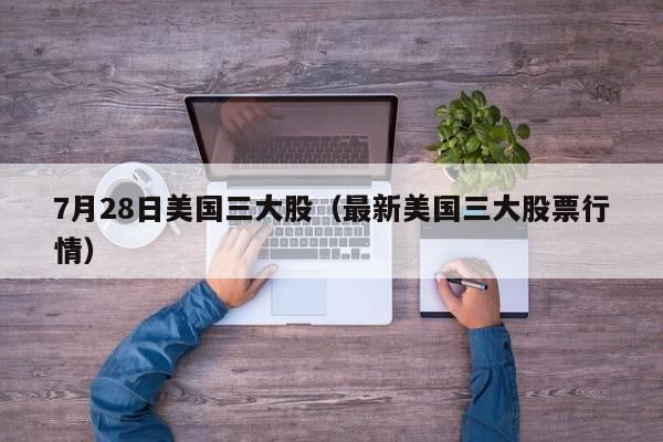 7月28日美国三大股（最新美国三大股票行情）