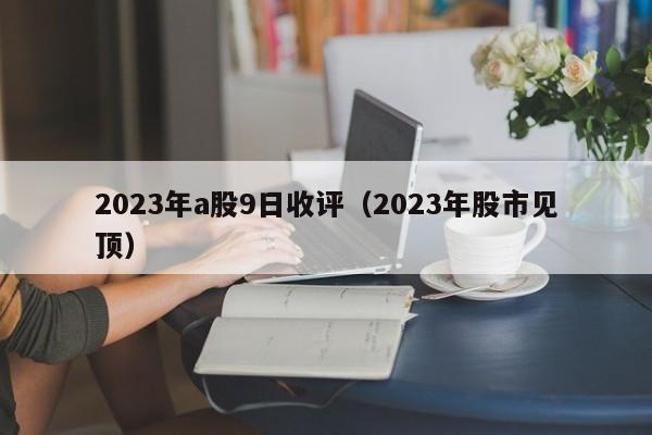 2023年a股9日收评（2023年股市见顶）