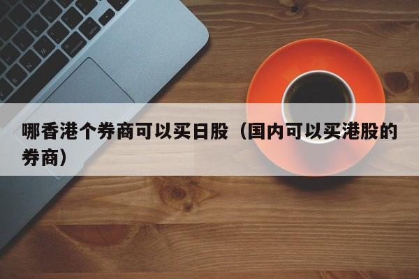 哪香港个券商可以买日股（国内可以买港股的券商）