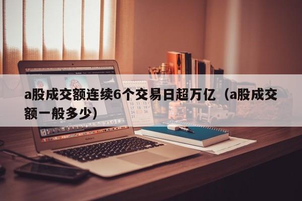 a股成交额连续6个交易日超万亿（a股成交额一般多少）