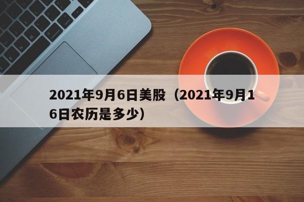 2021年9月6日美股（2021年9月16日农历是多少）